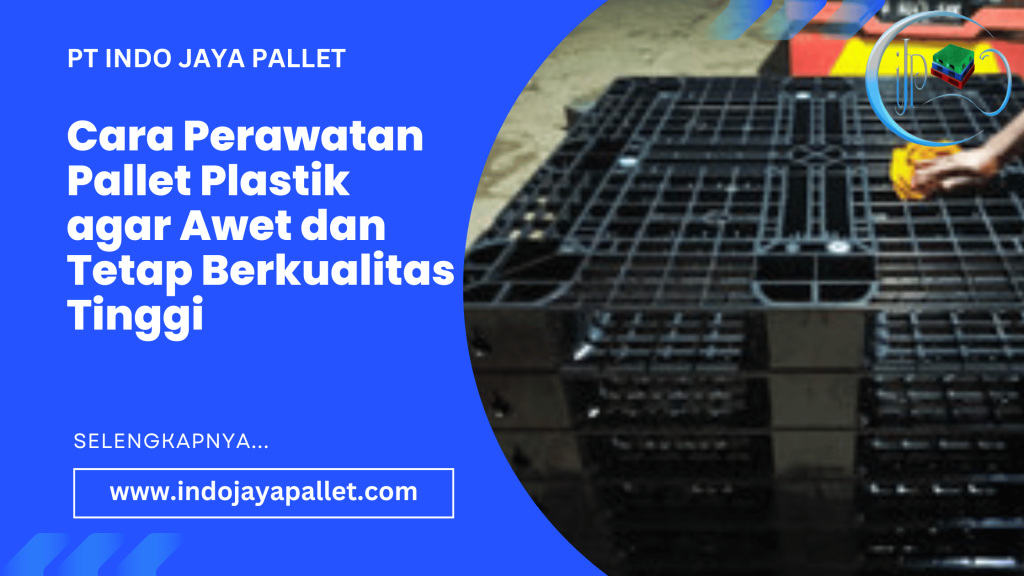 Cara Perawatan Pallet Plastik agar Awet dan Tetap Berkualitas Tinggi